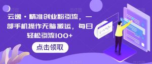 云逸·精准创业粉引流，一部手机操作无脑搬运，每日轻松引流100+-升阶有道