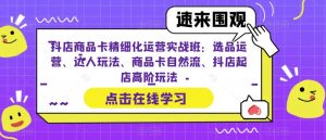 抖店商品卡精细化运营实战班:选品运营、达人玩法、商品卡自然流、抖店起店高阶玩法-升阶有道