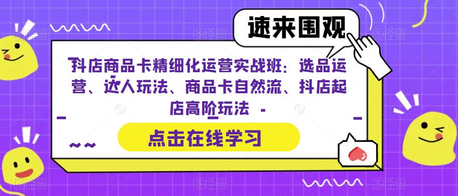 抖店商品卡精细化运营实战班：选品运营、达人玩法、商品卡自然流、抖店起店高阶玩法-升阶有道