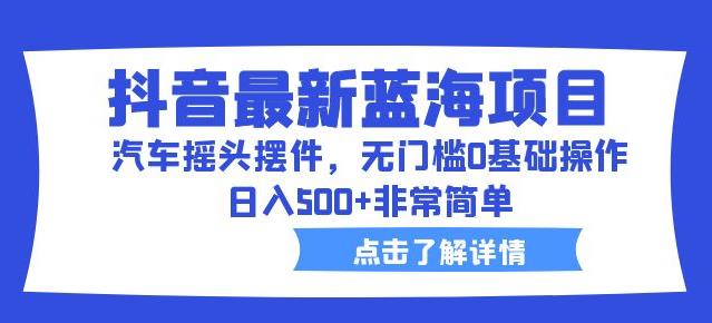 抖音最新蓝海项目，汽车摇头摆件，无门槛0基础操作，日入500+非常简单【拆解】-升阶有道