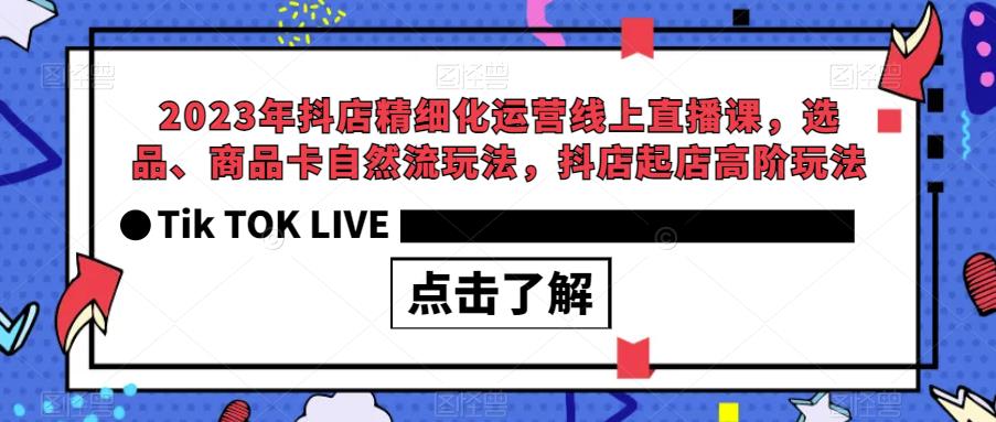 2023年抖店精细化运营线上直播课，选品、商品卡自然流玩法，抖店起店高阶玩法-升阶有道