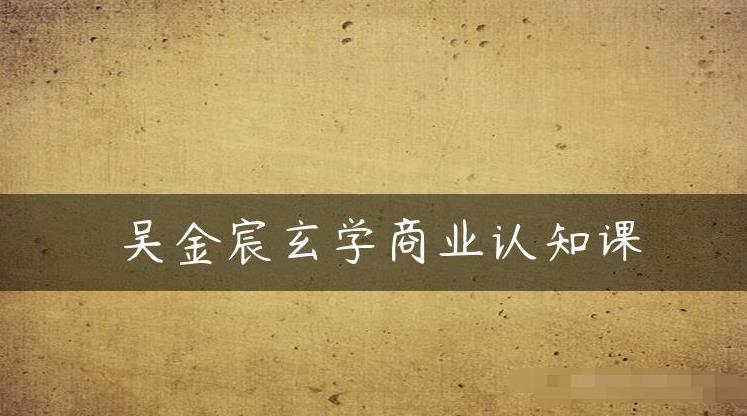 吴金宸玄学商业认知课，传统文化商业认知课-升阶有道