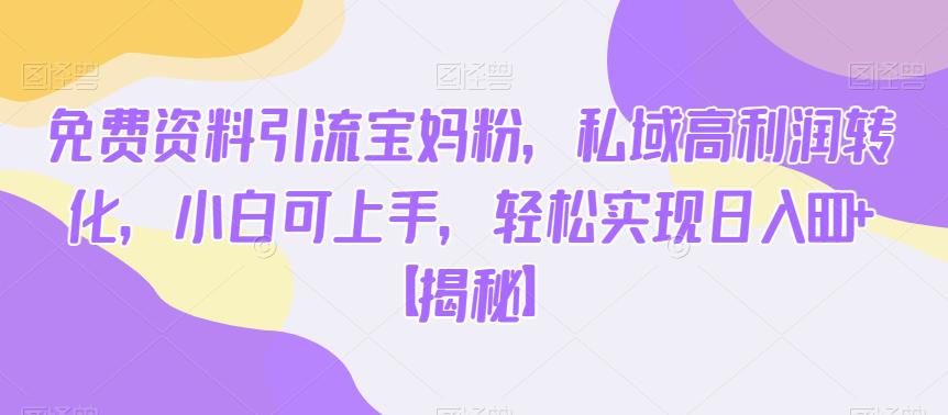 免费资料引流宝妈粉，私域高利润转化，小白可上手，轻松实现日入600+【揭秘】-升阶有道