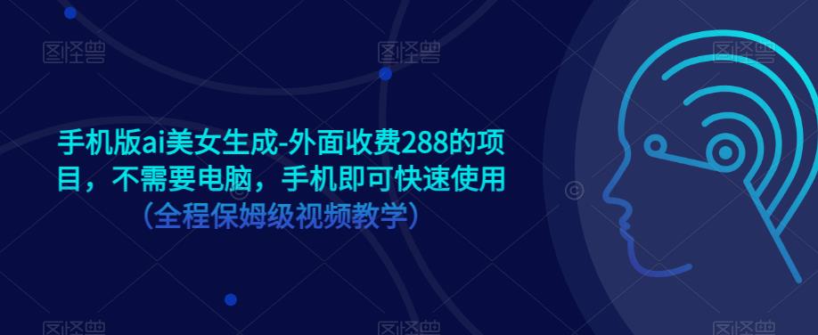 手机版ai美女生成-外面收费288的项目，不需要电脑，手机即可快速使用（全程保姆级视频教学）-升阶有道