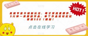 高端专业升级新玩法,毒文案流量爆炸,5分钟一条原创作品,单个作品轻轻松松变现500【揭秘】-升阶有道