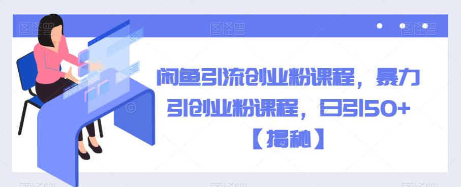 闲鱼引流创业粉课程，暴力引创业粉课程，日引50+【揭秘】-升阶有道