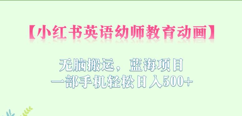 小红书英语幼师教育动画，无脑搬运，蓝海项目，一部手机轻松日入500+【揭秘】-升阶有道