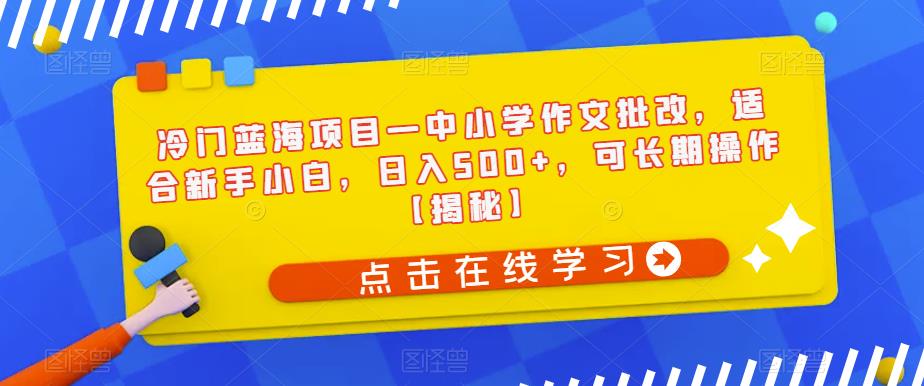 冷门蓝海项目—中小学作文批改，适合新手小白，日入500+，可长期操作【揭秘】-升阶有道