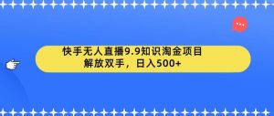 快手无人直播9.9知识淘金项目，解放双手，日入500+【揭秘】-升阶有道