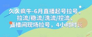 久久疯牛-6月直播起号拉号，拉流/稳流/洗流/控流，​直播间现场拉号，4小时时长-升阶有道