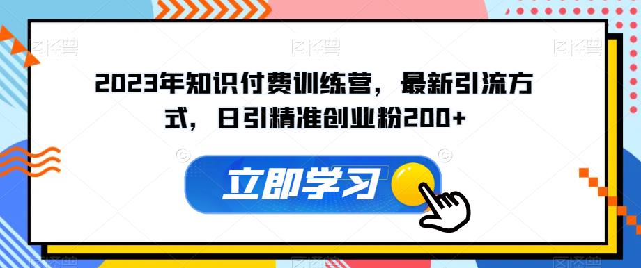 2023年知识付费训练营，最新引流方式，日引精准创业粉200+【揭秘】-升阶有道