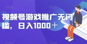 视频号游戏推广无门槛，日入1000＋【揭秘】-升阶有道