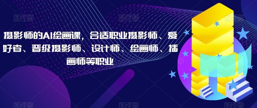 摄影师的AI绘画课，合适职业摄影师、爱好者、晋级摄影师、设计师、绘画师、插画师等职业-升阶有道