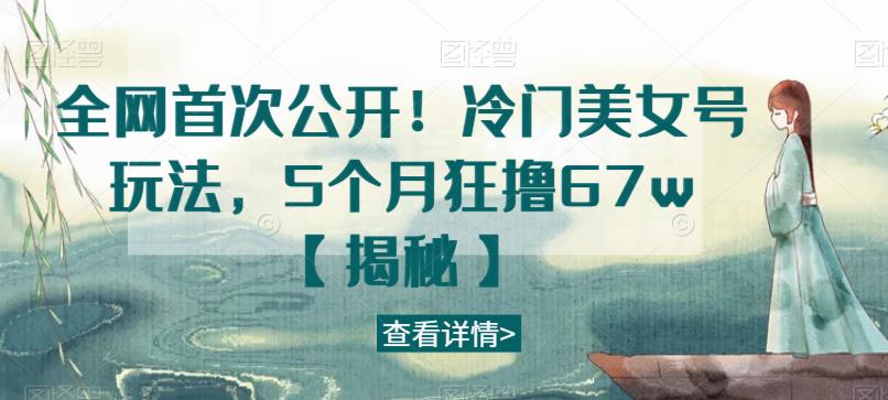 全网首次公开！冷门美女号玩法，5个月狂撸67w【揭秘】-升阶有道