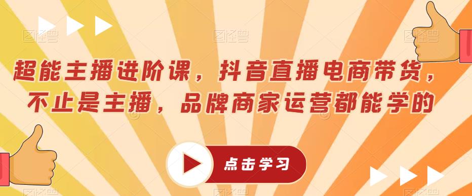 超能主播进阶课，抖音直播电商带货，不止是主播，品牌商家运营都能学的-升阶有道