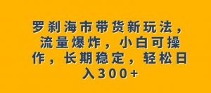 罗刹海市带货新玩法,流量爆炸,小白可操作,长期稳定,轻松日入300+【揭秘】-升阶有道