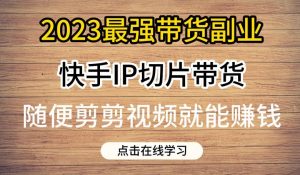 2023最强带货副业快手IP切片带货,门槛低,0粉丝也可以进行,随便剪剪视频就能赚钱-升阶有道