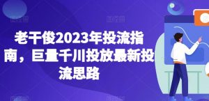 老干俊2023年投流指南，巨量千川投放最新投流思路-升阶有道