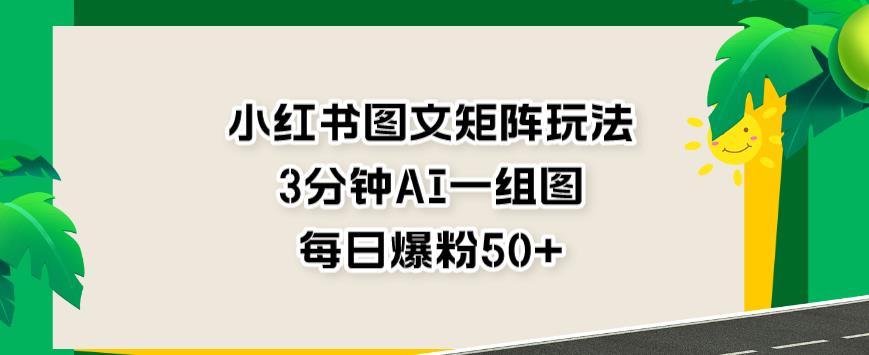 小红书图文矩阵玩法，3分钟AI一组图，每日爆粉50+【揭秘】-升阶有道