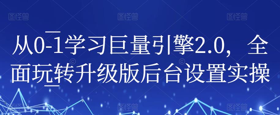 从0-1学习巨量引擎2.0，全面玩转升级版后台设置实操-升阶有道