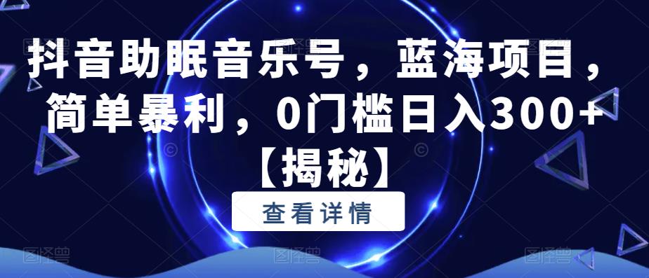 抖音助眠音乐号，蓝海项目，简单暴利，0门槛日入300+【揭秘】-升阶有道