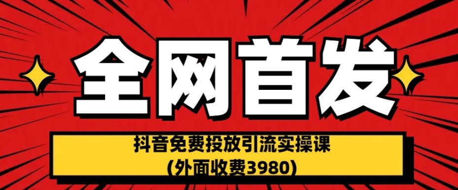 全网首发：抖音免费投放引流实操课(外面收费3980)【揭秘】-升阶有道