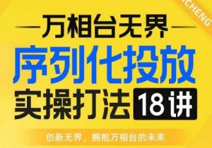 【万相台无界】序列化投放实操18讲线上实战班,全网首推,运营福音!-升阶有道