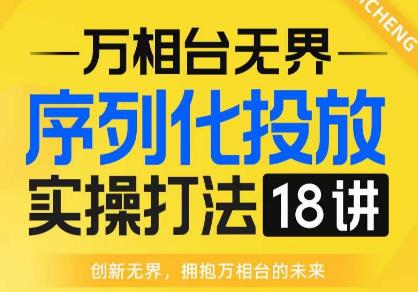 【万相台无界】序列化投放实操18讲线上实战班，全网首推，运营福音！-升阶有道