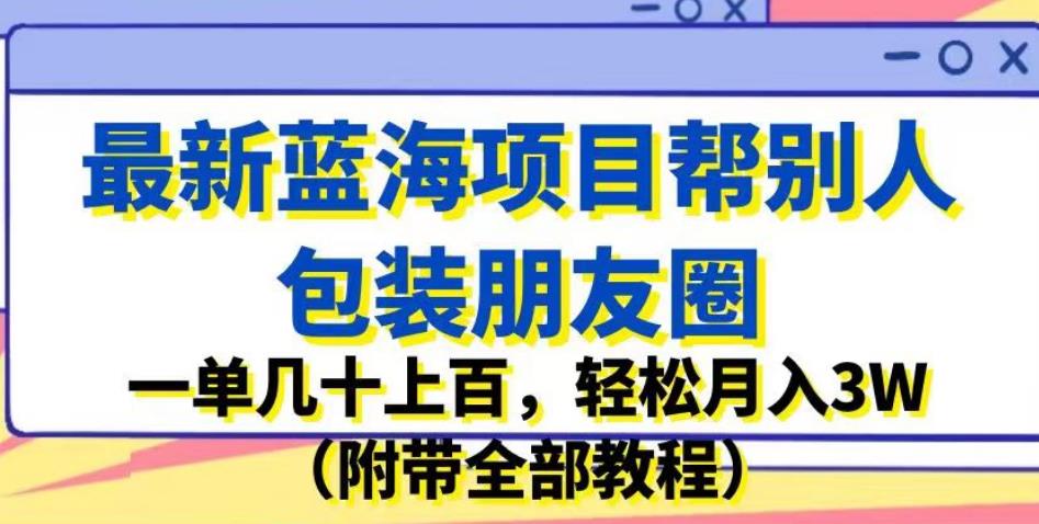 最新蓝海项目帮别人包装朋友圈，一单几十上百，轻松月入3W（附带全部教程）-升阶有道