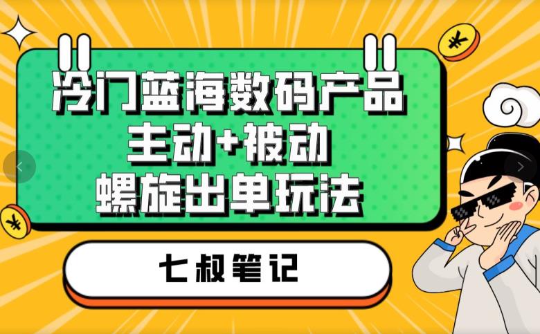七叔冷门蓝海数码产品，主动+被动螺旋出单玩法，每天百分百出单【揭秘】-升阶有道