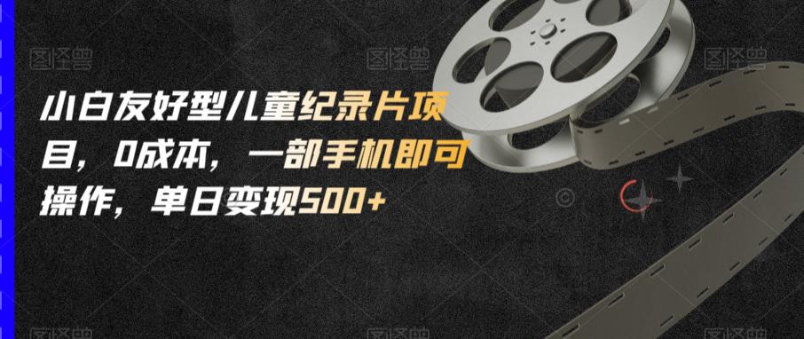 小白友好型儿童纪录片项目，0成本，一部手机即可操作，单日变现500+【揭秘】-升阶有道