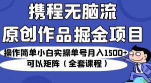 携程无脑流原创作品掘金项目,操作简单小白实操单号月入1500+可以矩阵(全套课程)【揭秘】-升阶有道