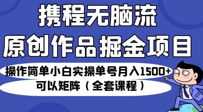 携程无脑流原创作品掘金项目，操作简单小白实操单号月入1500+可以矩阵（全套课程）【揭秘】-升阶有道
