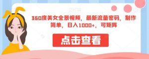 360度美女全景视频,最新流量密码,制作简单,日入1000+,可矩阵【揭秘】-升阶有道