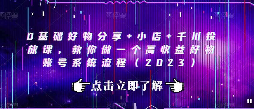 0基础好物分享+小店+千川投放课，教你做一个高收益好物账号系统流程（2023）-升阶有道