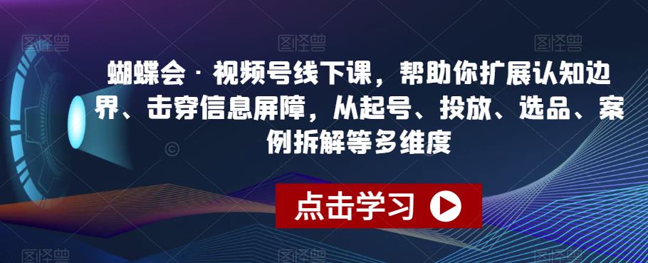 蝴蝶会·视频号线下课，帮助你扩展认知边界、击穿信息屏障，从起号、投放、选品、案例拆解等多维度-升阶有道