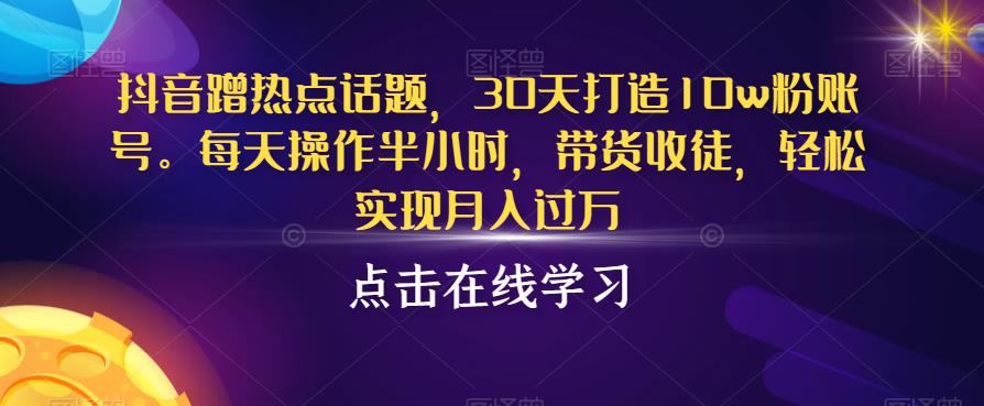 抖音蹭热点话题，30天打造10w粉账号，每天操作半小时，带货收徒，轻松实现月入过万【揭秘】-升阶有道