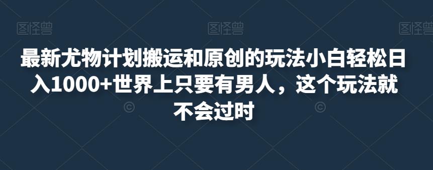 最新尤物计划搬运和原创的玩法小白轻松日入1000+世界上只要有男人，这个玩法就不会过时【揭秘】-升阶有道