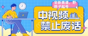 外面售价1599的中视频禁止废话系列视频制作教程,全新蓝海玩法-升阶有道