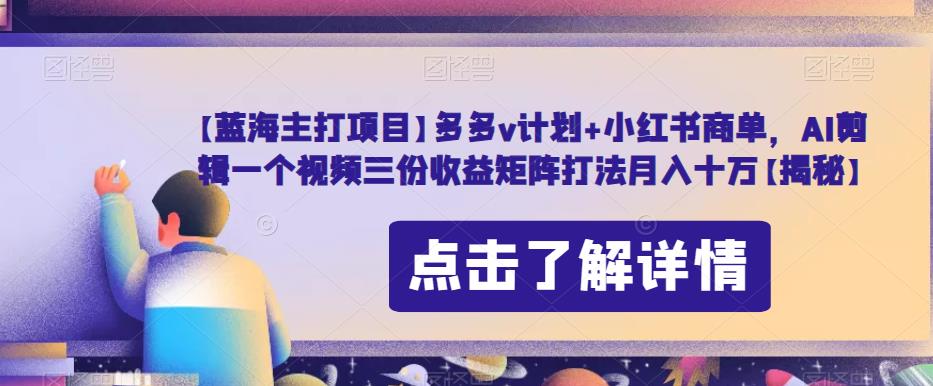 【蓝海主打项目】多多v计划+小红书商单，AI剪辑一个视频三份收益矩阵打法月入十万【揭秘】-升阶有道