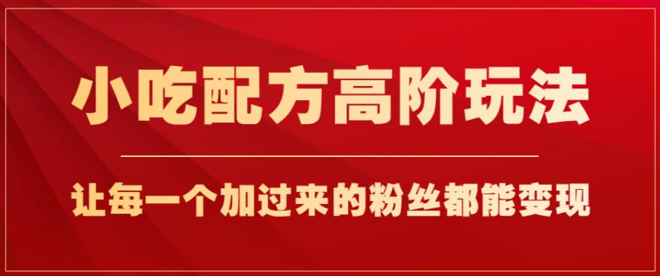 小吃配方高阶玩法，每个加过来的粉丝都能变现，一部手机轻松月入1w+【揭秘】-升阶有道