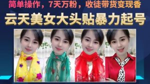 云天美女大头贴暴力起号教学，简单操作，7天万粉，收徒带货变现香-升阶有道