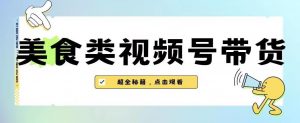 2023年视频号最新玩法,美食类视频号带货【内含去重方法】-升阶有道