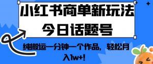 小红书商单新玩法今日话题号,纯搬运一分钟一个作品,轻松月入1w+!【揭秘】-升阶有道