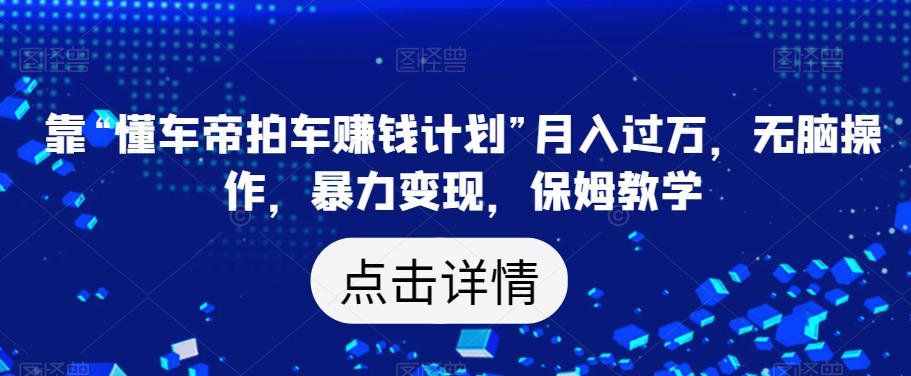 靠“懂车帝拍车赚钱计划”月入过万，无脑操作，暴力变现，保姆教学【揭秘】-升阶有道