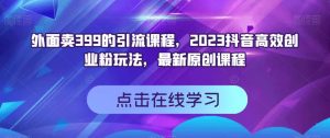 外面卖399的引流课程，2023抖音高效创业粉玩法，最新原创课程-升阶有道