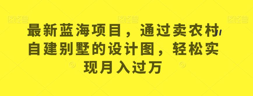 最新蓝海项目，通过卖农村自建别墅的设计图，轻松实现月入过万【揭秘】-升阶有道