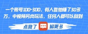 一个账号100-300,有人靠他赚了30多万,中视频另类玩法,任何人都可以做到【揭秘】-升阶有道