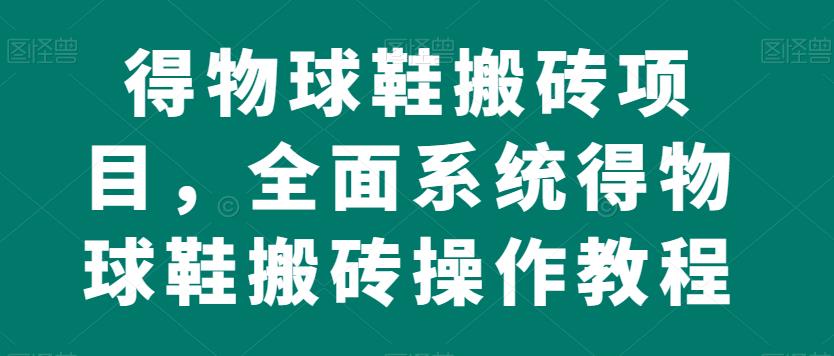 得物球鞋搬砖项目，全面系统得物球鞋搬砖操作教程【揭秘】-升阶有道