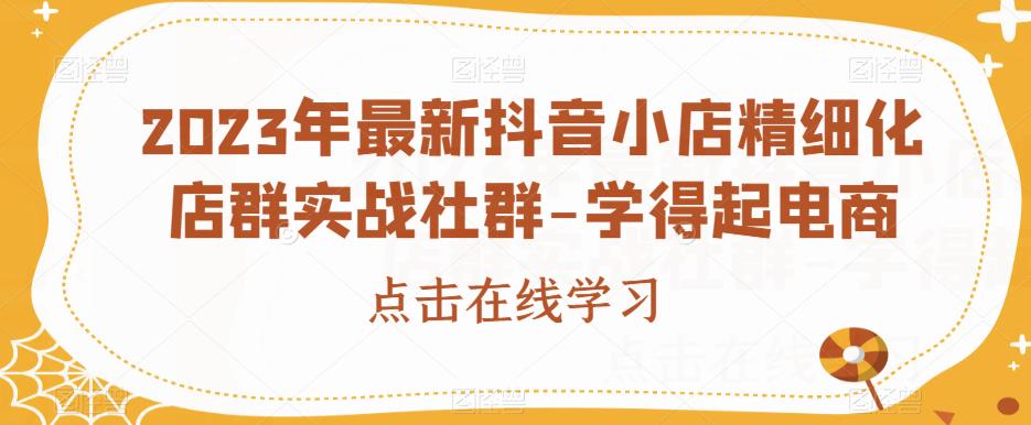 2023年最新抖音小店精细化店群实战社群-学得起电商-升阶有道